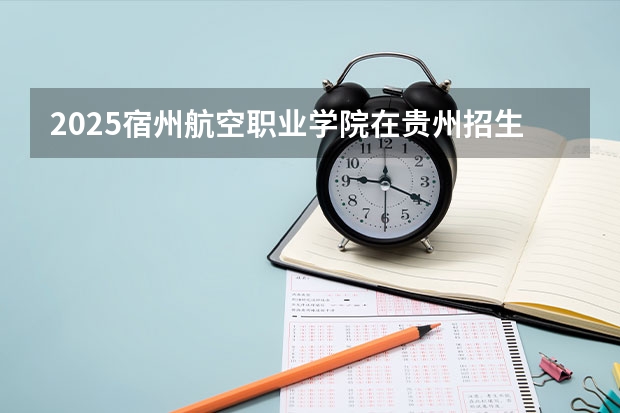 2025宿州航空职业学院在贵州招生计划一览表