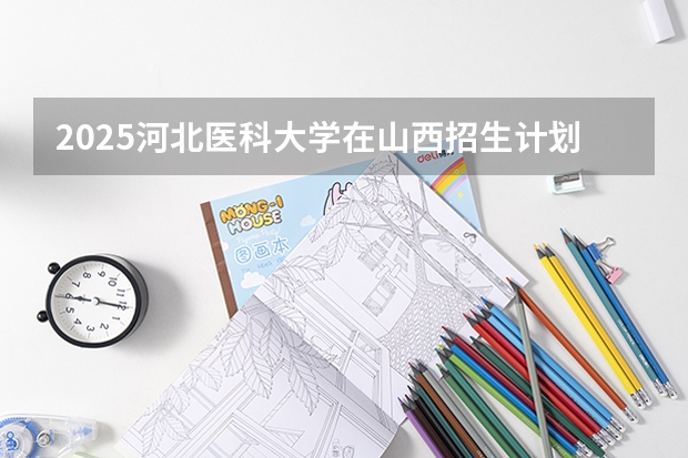 2025河北医科大学在山西招生计划一览表