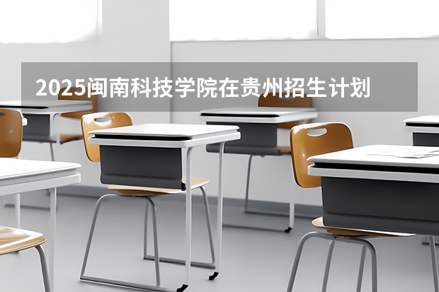 2025闽南科技学院在贵州招生计划一览表