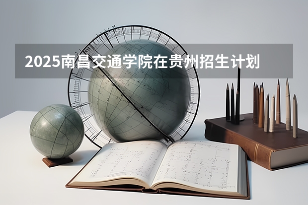 2025南昌交通学院在贵州招生计划一览表