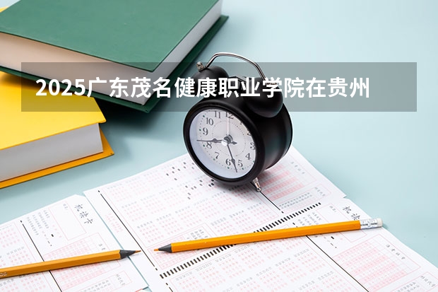 2025广东茂名健康职业学院在贵州招生计划一览表