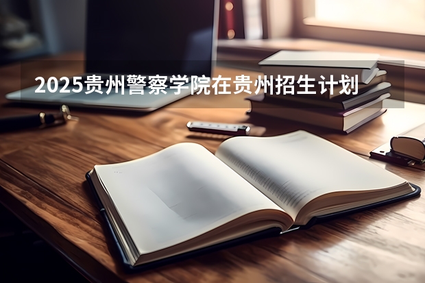 2025贵州警察学院在贵州招生计划一览表