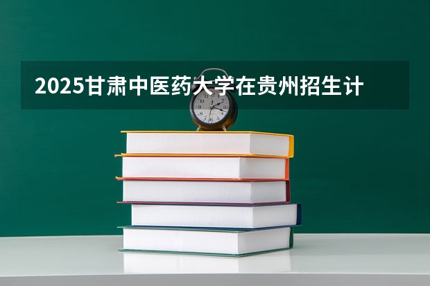 2025甘肃中医药大学在贵州招生计划一览表