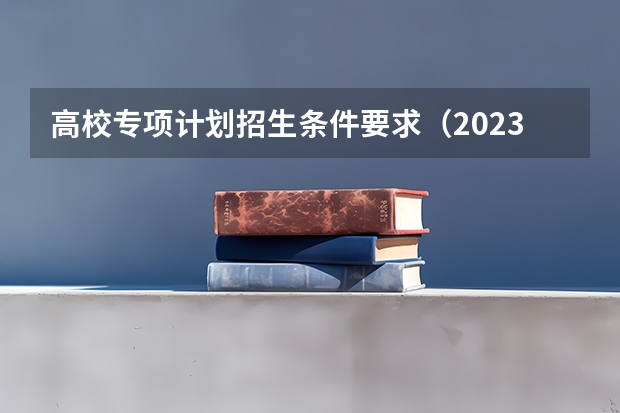 高校专项计划招生条件要求（2023年高校专项计划报名时间）