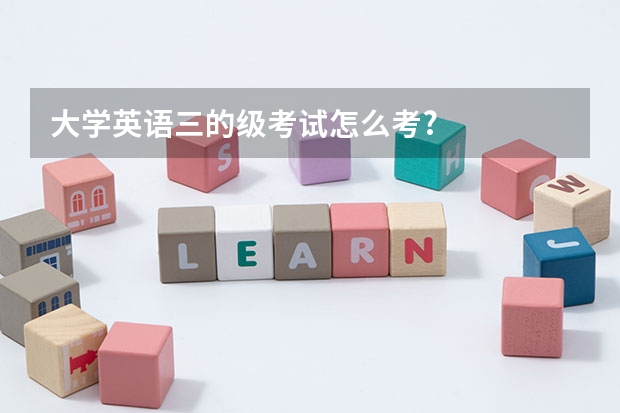 大学英语三的级考试怎么考?