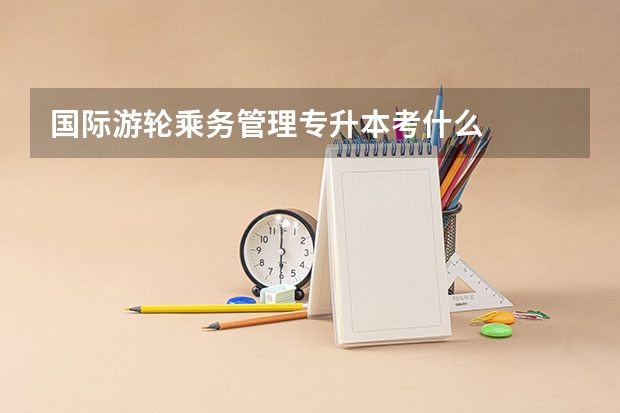国际游轮乘务管理专升本考什么