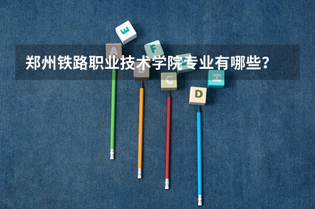 郑州铁路职业技术学院专业有哪些？