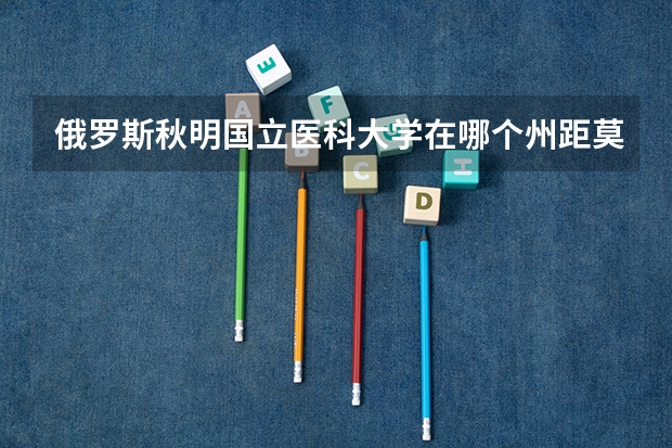 俄罗斯秋明国立医科大学在哪个州距莫斯科多远?
