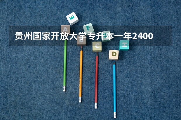 贵州国家开放大学专升本一年2400学费贵吗