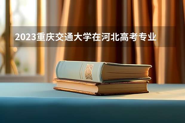 2023重庆交通大学在河北高考专业招生计划多少人(历年招生计划)