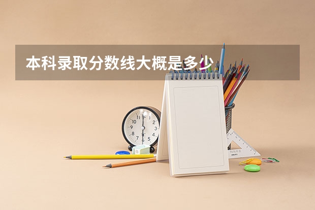 本科录取分数线大概是多少