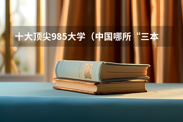 十大顶尖985大学（中国哪所“三本”大学坚持第二批次招生，有望升级为985高校？）