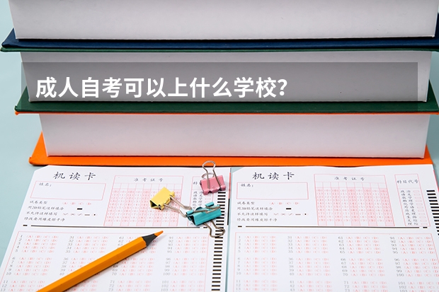 成人自考可以上什么学校？