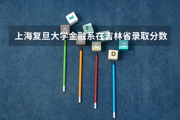 上海复旦大学金融系在吉林省录取分数线是多少