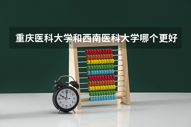 重庆医科大学和西南医科大学哪个更好呢？