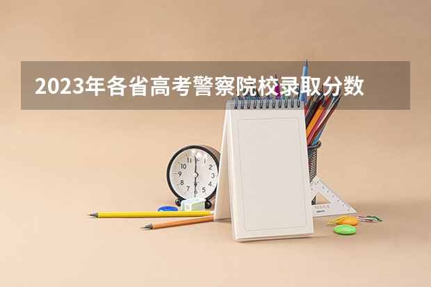 2023年各省高考警察院校录取分数线一览表 江西警察学院分数线