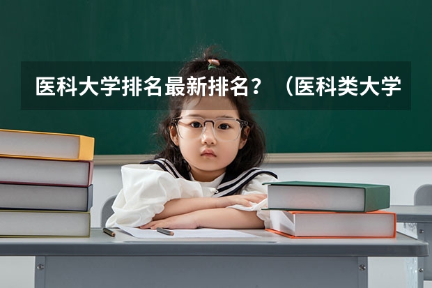 医科大学排名最新排名？（医科类大学排行榜）