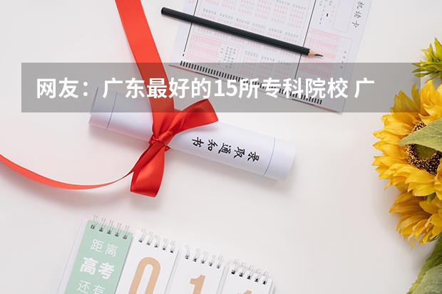 网友：广东最好的15所专科院校 广东好的专科