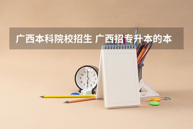 广西本科院校招生 广西招专升本的本科院校那些
