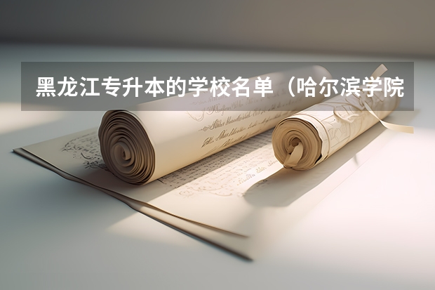 黑龙江专升本的学校名单（哈尔滨学院招生办电话）