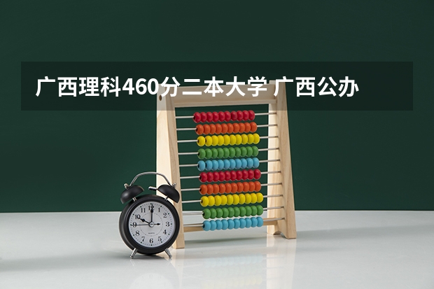 广西理科460分二本大学 广西公办二本大学排名及分数线