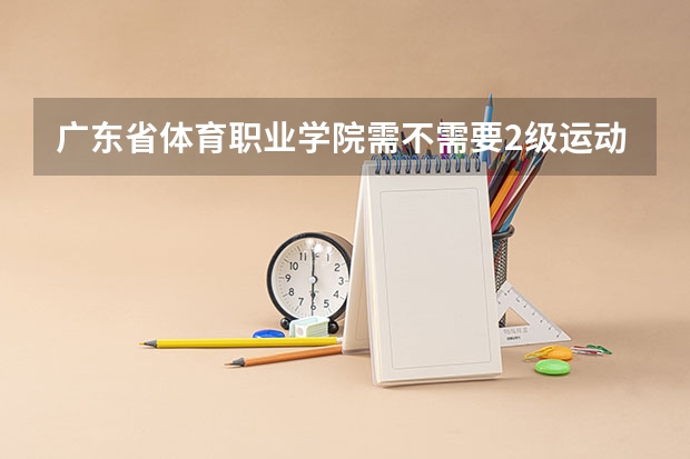 广东省体育职业学院需不需要2级运动员证？普考和单招那个好考点？要多少分？单招可以考什么？