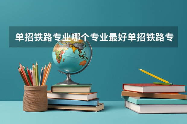 单招铁路专业哪个专业最好单招铁路专业学院有哪些