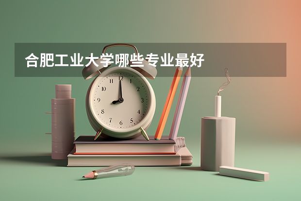 合肥工业大学哪些专业最好