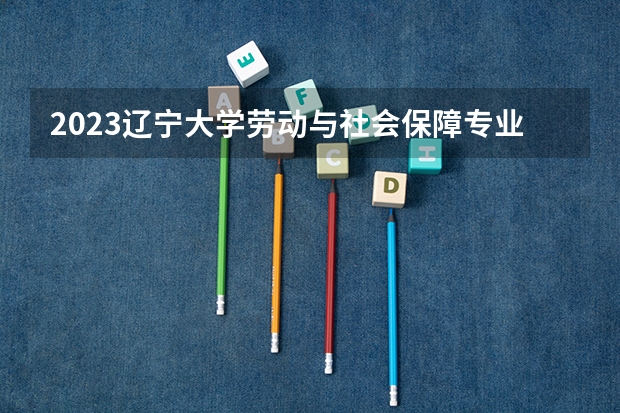 2023辽宁大学劳动与社会保障专业分数线是多少(历年分数线汇总)