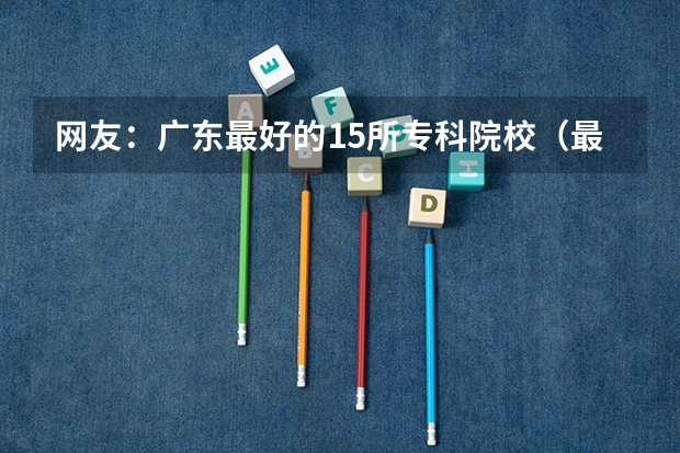 网友：广东最好的15所专科院校（最好的大专工科学校 哪所理工类专科大学好）