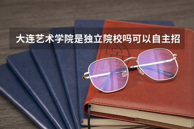 大连艺术学院是独立院校吗可以自主招生吗