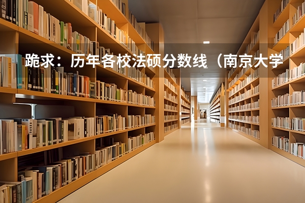 跪求:历年各校法硕分数线(南京大学法律硕士非法学分数线)