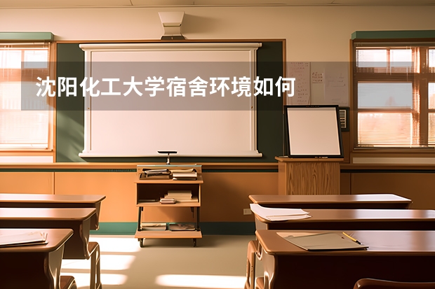 沈阳化工大学宿舍环境如何