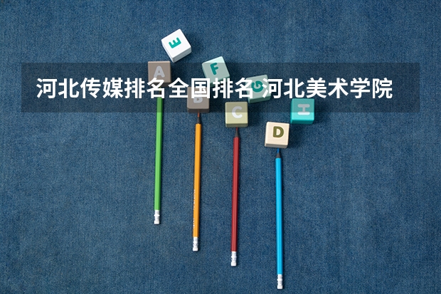 河北传媒排名全国排名 河北美术学院排名