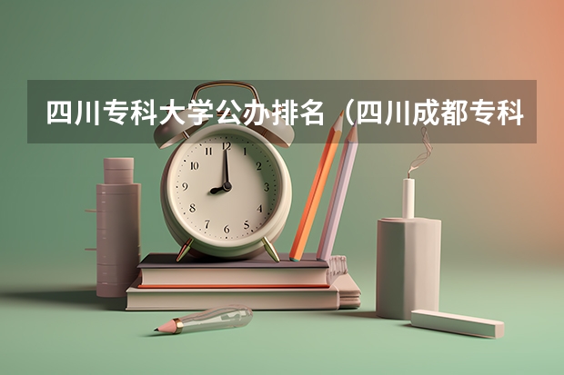 四川专科大学公办排名（四川成都专科学校排名及分数线）