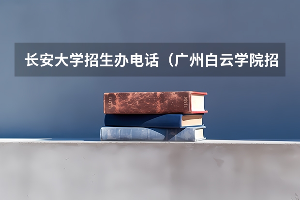 长安大学招生办电话（广州白云学院招生办电话号码）