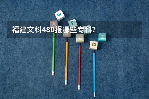 福建文科480报哪些专科？