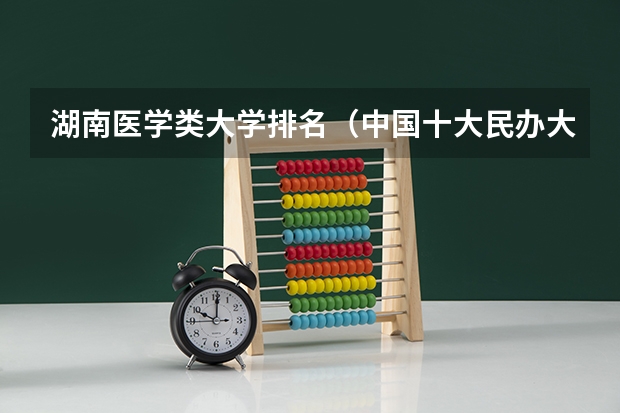 湖南医学类大学排名（中国十大民办大学排名）