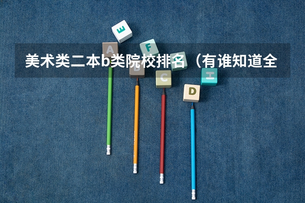 美术类二本b类院校排名（有谁知道全国的二本B类学校的排名？）