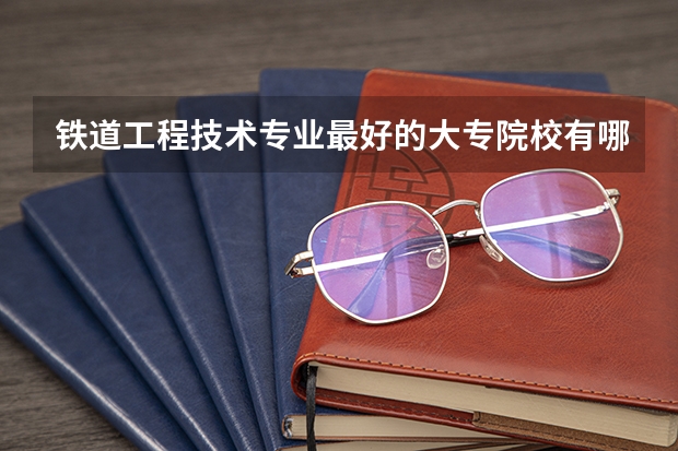 铁道工程技术专业最好的大专院校有哪些