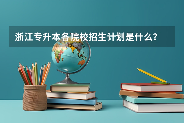 浙江专升本各院校招生计划是什么?