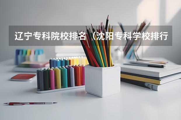 辽宁专科院校排名（沈阳专科学校排行榜及录取分数线）
