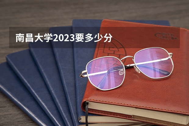 南昌大学2023要多少分