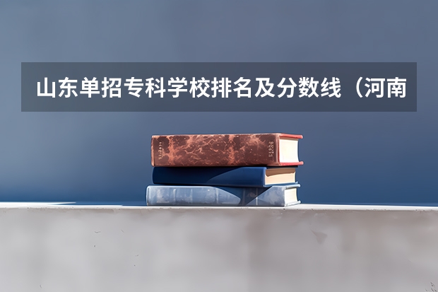 山东单招专科学校排名及分数线（河南单招大专学校排行榜）