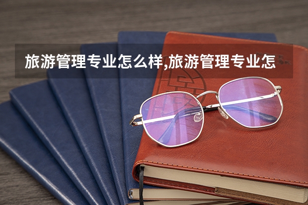 旅游管理专业怎么样,旅游管理专业怎么样