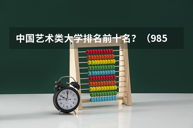 中国艺术类大学排名前十名？（985大学简介及排名）