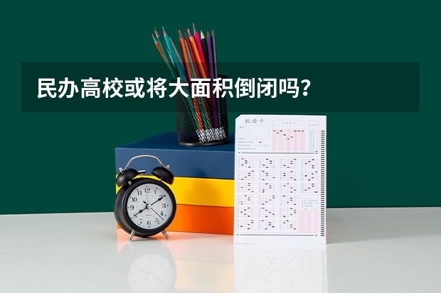 民办高校或将大面积倒闭吗？