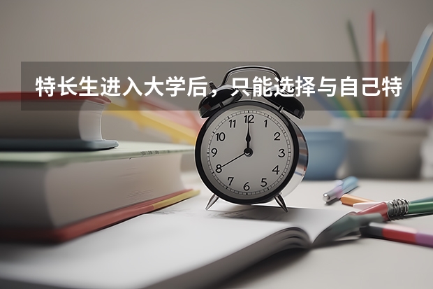 特长生进入大学后，只能选择与自己特长有关的专业吗？还是与非特长生一样什么专业都可以选？