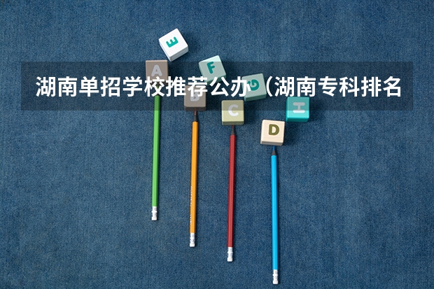 湖南单招学校推荐公办（湖南专科排名最新排名）