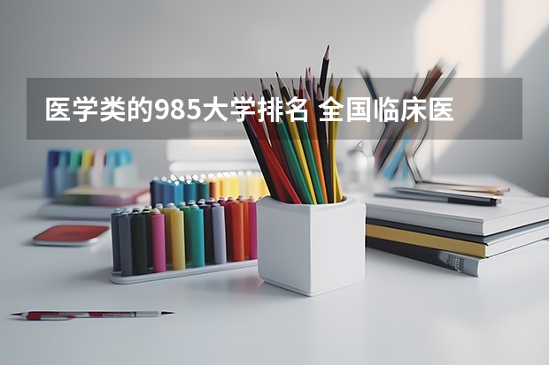 医学类的985大学排名 全国临床医学大学排名一览表